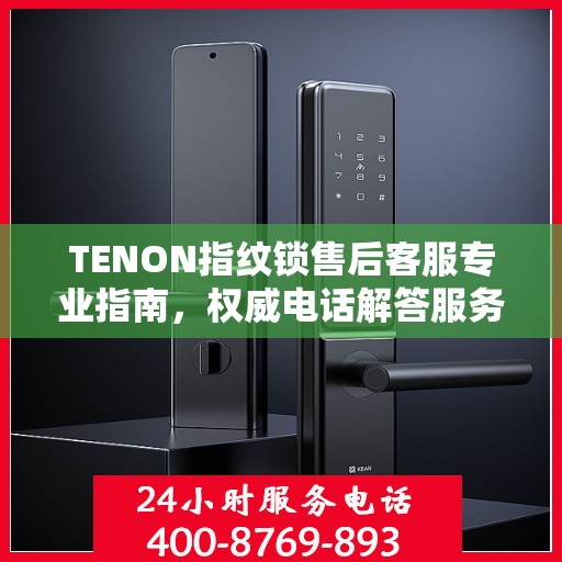 TENON指纹锁售后客服专业指南，权威电话解答服务