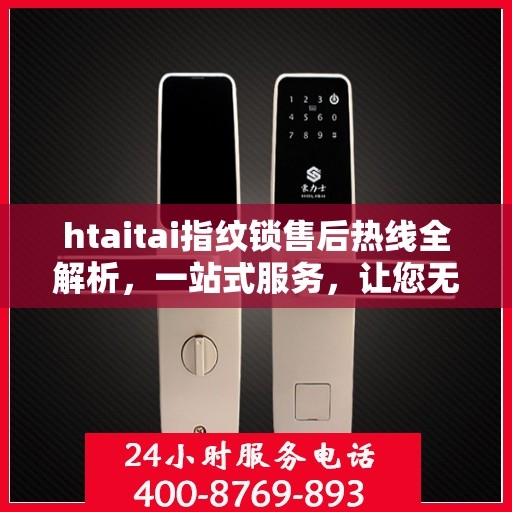 htaitai指纹锁售后热线全解析，一站式服务，让您无忧解锁售后疑虑