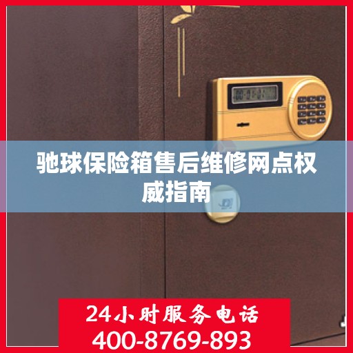 驰球保险箱售后维修网点权威指南