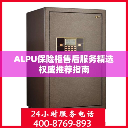 ALPU保险柜售后服务精选权威推荐指南