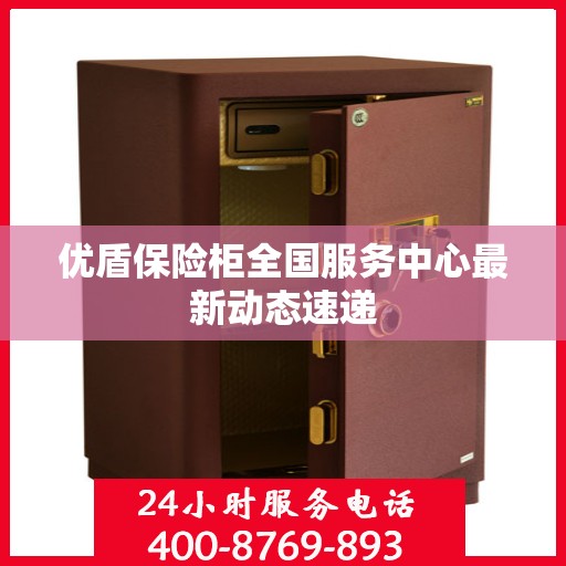 优盾保险柜全国服务中心最新动态速递