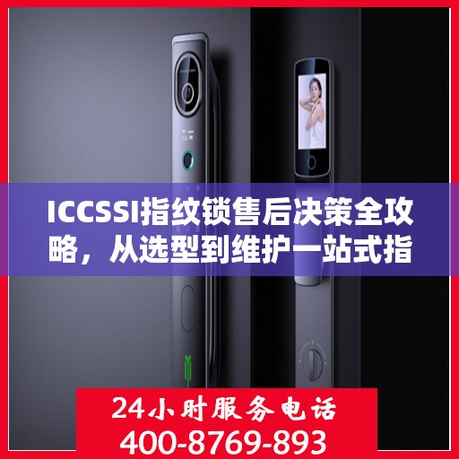 ICCSSI指纹锁售后决策全攻略，从选型到维护一站式指南