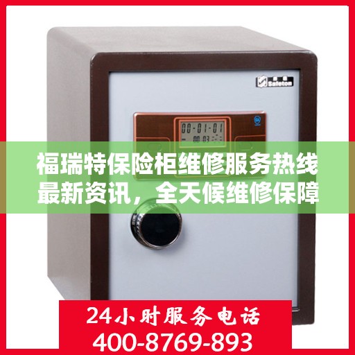 福瑞特保险柜维修服务热线最新资讯，全天候维修保障，24小时电话随时响应
