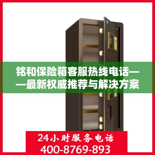 铭和保险箱客服热线电话——最新权威推荐与解决方案