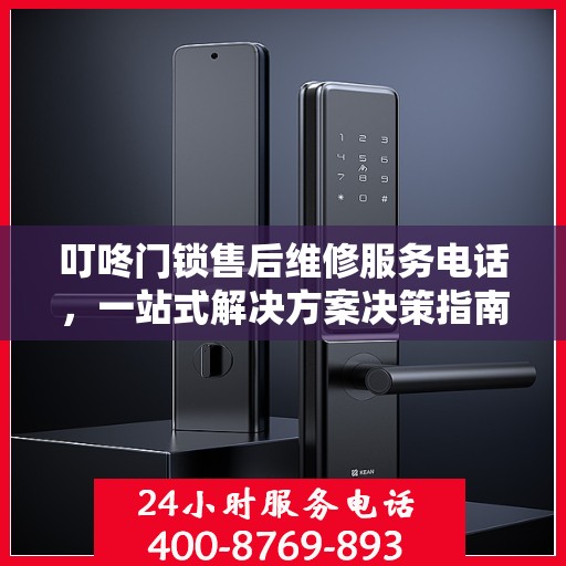 叮咚门锁售后维修服务电话，一站式解决方案决策指南