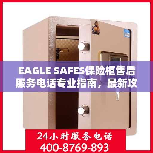 EAGLE SAFES保险柜售后服务电话专业指南，最新攻略与电话号码直达通道