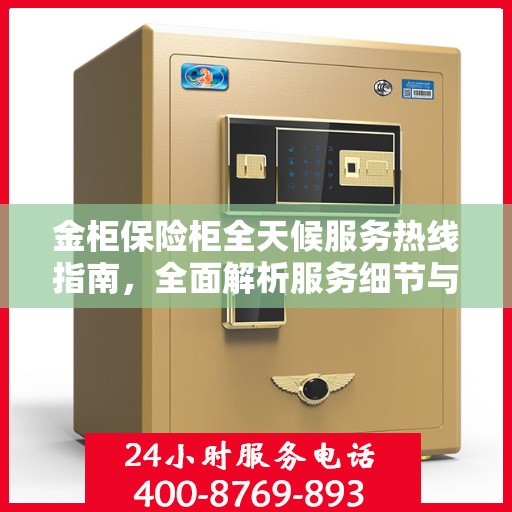 金柜保险柜全天候服务热线指南，全面解析服务细节与攻略