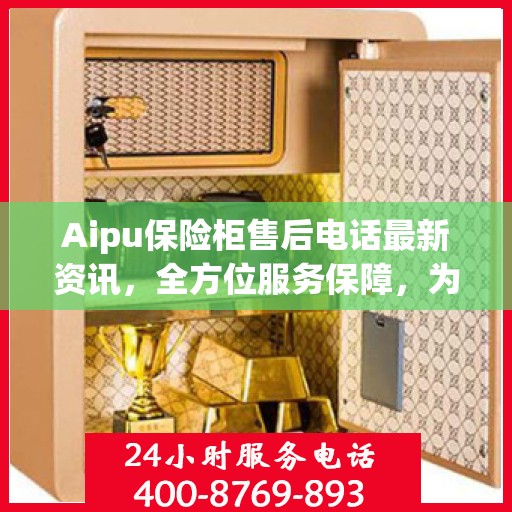 Aipu保险柜售后电话最新资讯，全方位服务保障，为您的安全保驾护航