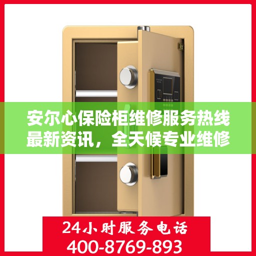安尔心保险柜维修服务热线最新资讯，全天候专业维修保障，全天候服务电话随时为您服务