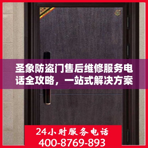圣象防盗门售后维修服务电话全攻略，一站式解决方案与详细指南