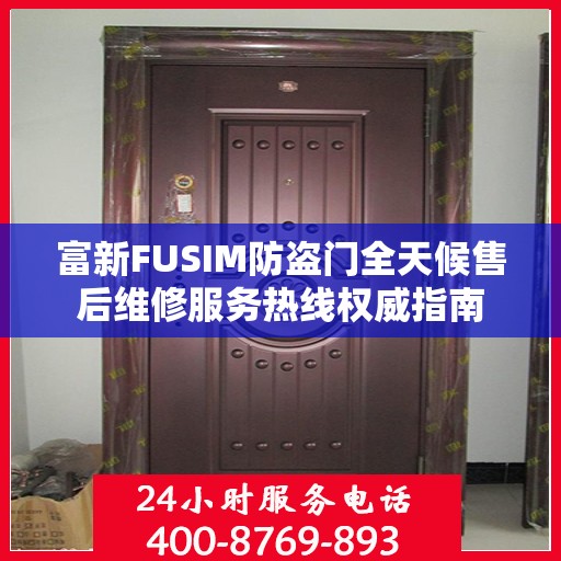 富新FUSIM防盗门全天候售后维修服务热线权威指南