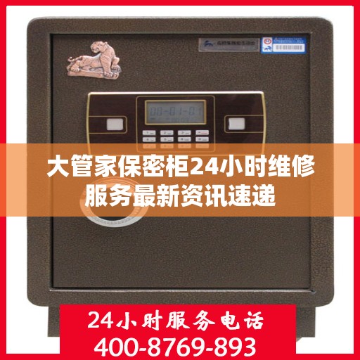 大管家保密柜24小时维修服务最新资讯速递