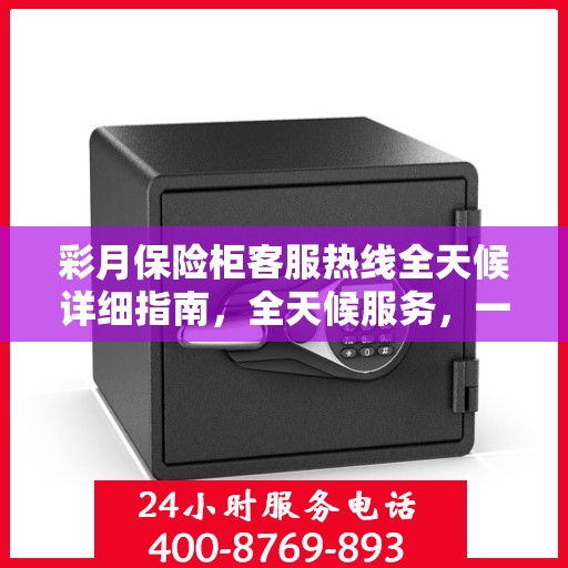 彩月保险柜客服热线全天候详细指南，全天候服务，一键解决您的所有问题