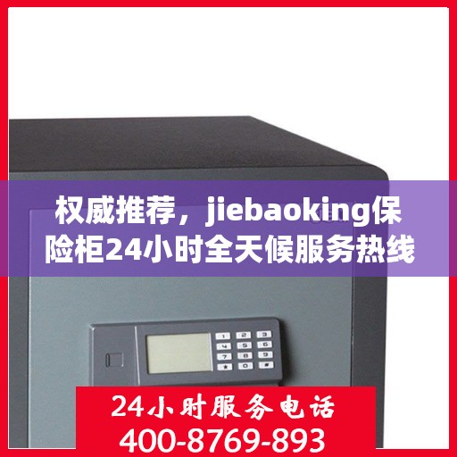 权威推荐，jiebaoking保险柜24小时全天候服务热线全新发布
