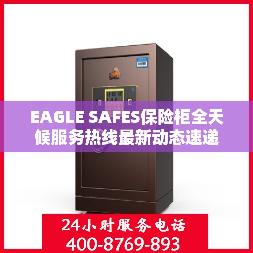 EAGLE SAFES保险柜全天候服务热线最新动态速递