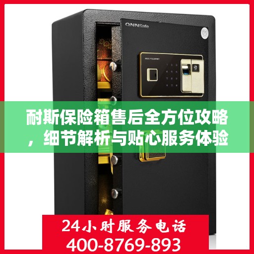 耐斯保险箱售后全方位攻略，细节解析与贴心服务体验