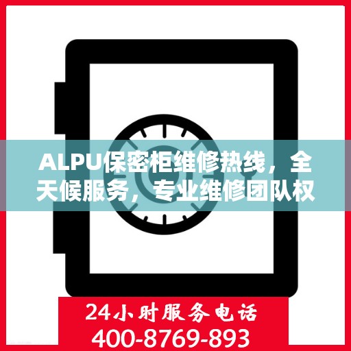 ALPU保密柜维修热线，全天候服务，专业维修团队权威推荐