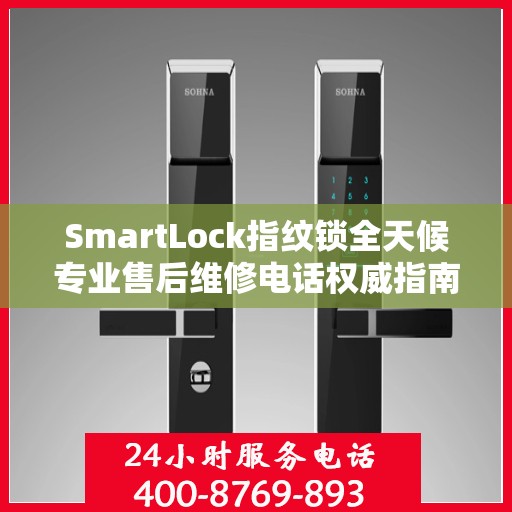 SmartLock指纹锁全天候专业售后维修电话权威指南