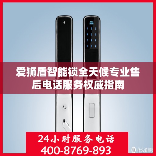 爱狮盾智能锁全天候专业售后电话服务权威指南