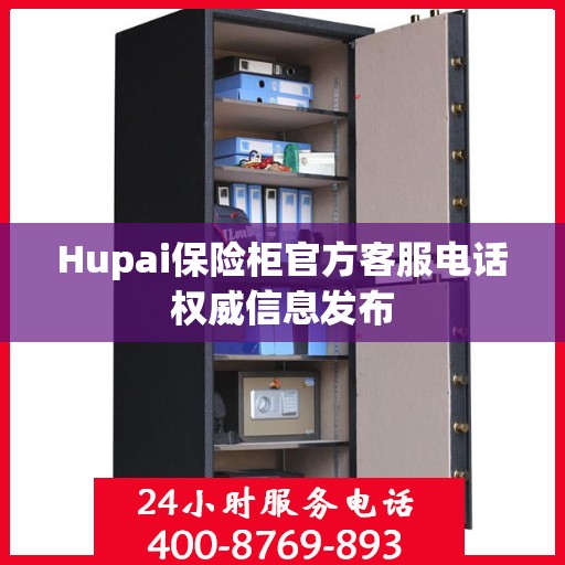 Hupai保险柜官方客服电话权威信息发布