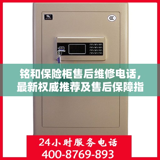 铭和保险柜售后维修电话，最新权威推荐及售后保障指南