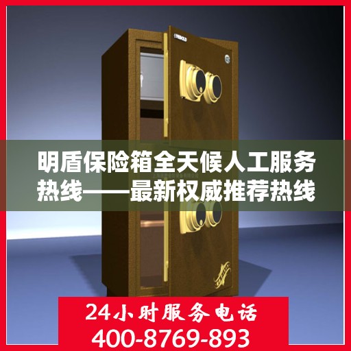 明盾保险箱全天候人工服务热线——最新权威推荐热线