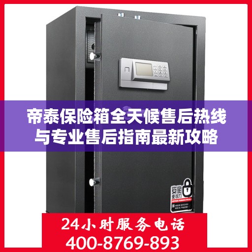 帝泰保险箱全天候售后热线与专业售后指南最新攻略