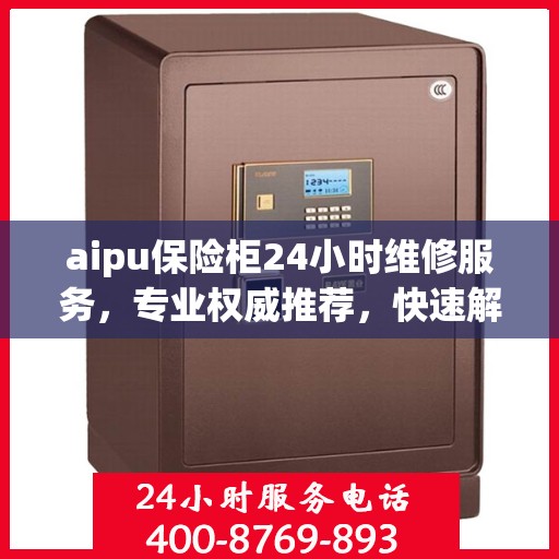 aipu保险柜24小时维修服务，专业权威推荐，快速解决故障