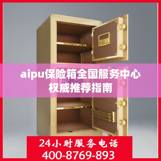 aipu保险箱全国服务中心权威推荐指南