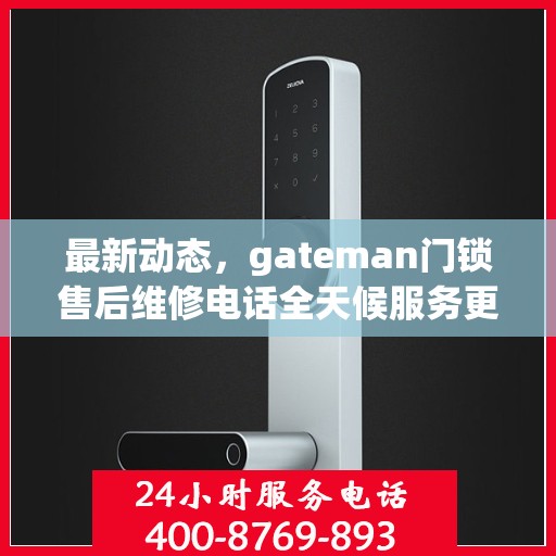 最新动态，gateman门锁售后维修电话全天候服务更新