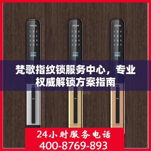 梵歌指纹锁服务中心，专业权威解锁方案指南