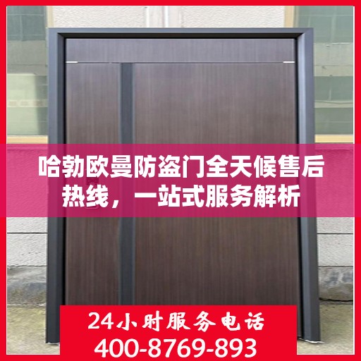 哈勃欧曼防盗门全天候售后热线，一站式服务解析