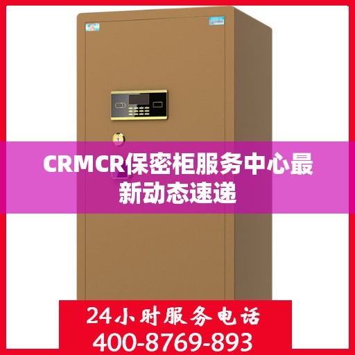CRMCR保密柜服务中心最新动态速递