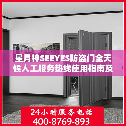星月神SEEYES防盗门全天候人工服务热线使用指南及全面攻略解析