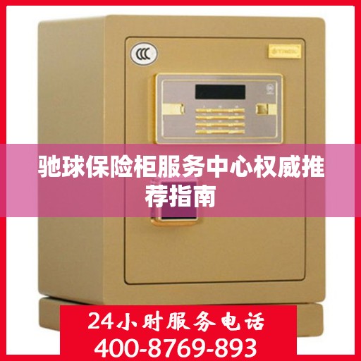 驰球保险柜服务中心权威推荐指南