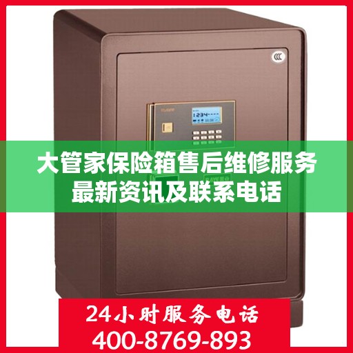 大管家保险箱售后维修服务最新资讯及联系电话