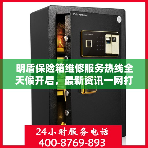 明盾保险箱维修服务热线全天候开启，最新资讯一网打尽