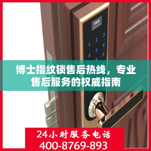 博士指纹锁售后热线，专业售后服务的权威指南