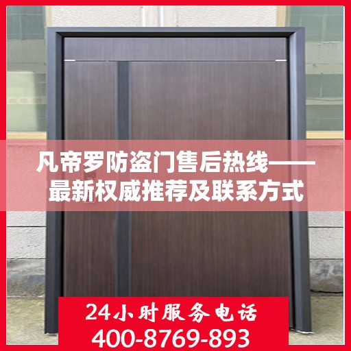 凡帝罗防盗门售后热线——最新权威推荐及联系方式