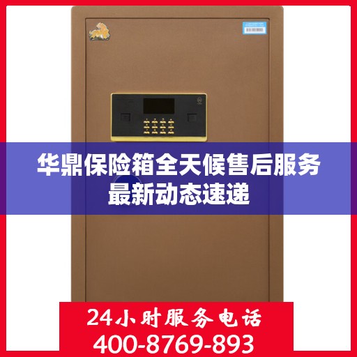 华鼎保险箱全天候售后服务最新动态速递