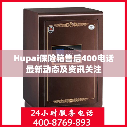 Hupai保险箱售后400电话最新动态及资讯关注
