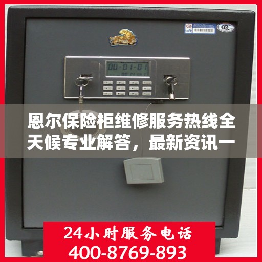 恩尔保险柜维修服务热线全天候专业解答，最新资讯一网打尽