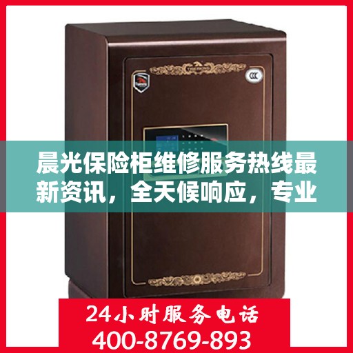 晨光保险柜维修服务热线最新资讯，全天候响应，专业维修保障您的财产安全