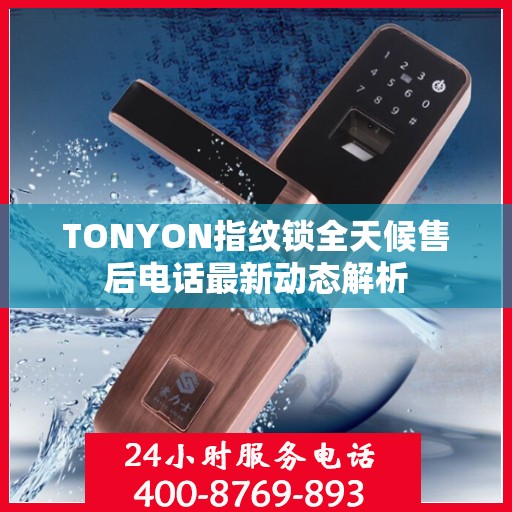 TONYON指纹锁全天候售后电话最新动态解析
