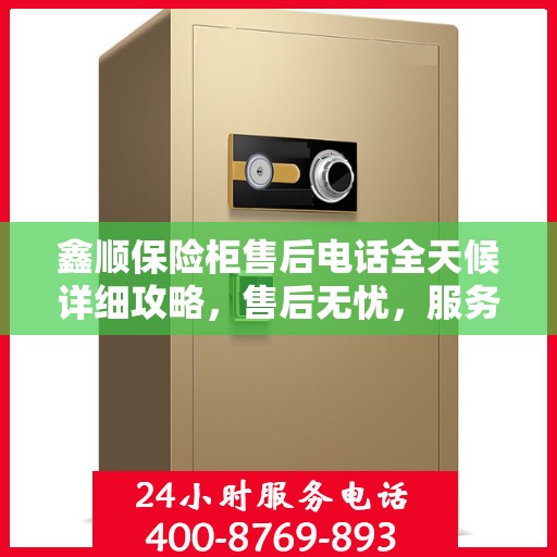 鑫顺保险柜售后电话全天候详细攻略，售后无忧，服务不打烊