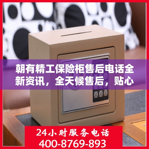 朝有精工保险柜售后电话全新资讯，全天候售后，贴心服务不间断