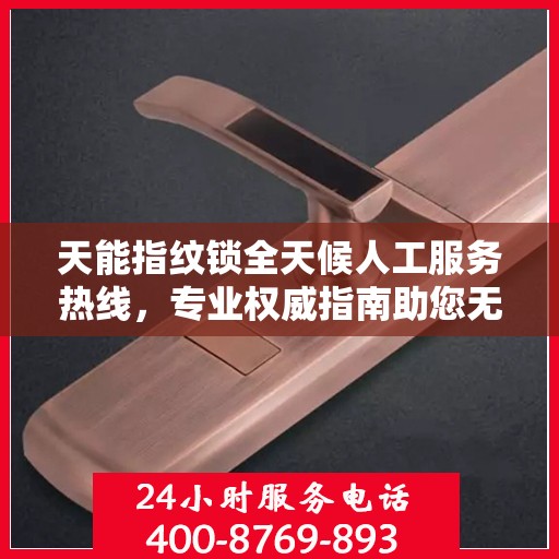 天能指纹锁全天候人工服务热线，专业权威指南助您无忧使用