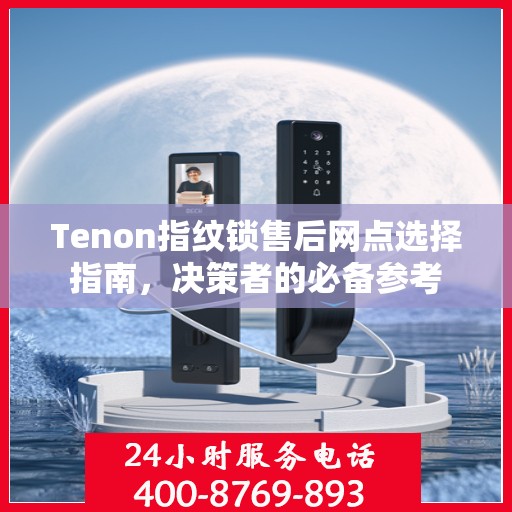 Tenon指纹锁售后网点选择指南，决策者的必备参考