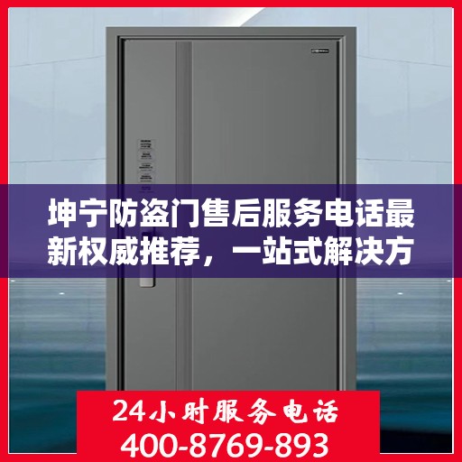 坤宁防盗门售后服务电话最新权威推荐，一站式解决方案的贴心服务热线揭秘