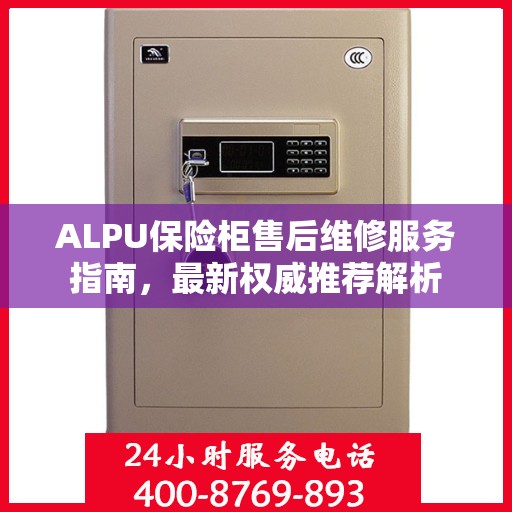 ALPU保险柜售后维修服务指南，最新权威推荐解析
